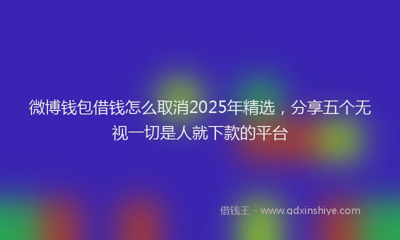 微博钱包借钱怎么取消2025年精选，分享五个无视一切是人就下款的平台
