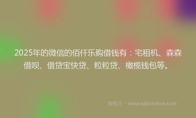 2025年的微信的佰仟乐购借钱有：宅租机、森森借呗、借贷宝快贷、粒粒贷、橄榄钱包等。