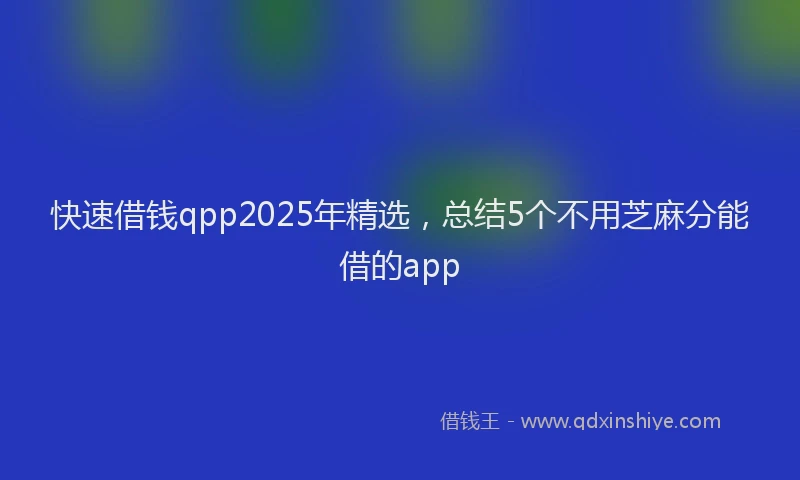 快速借钱qpp2025年精选，总结5个不用芝麻分能借的app