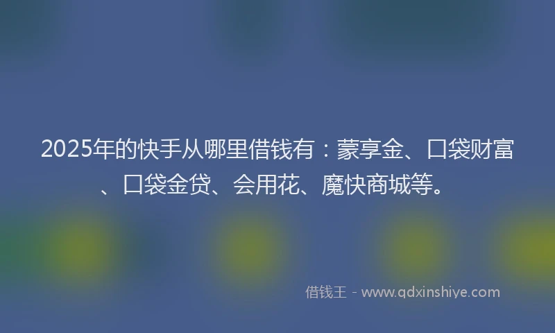 2025年的快手从哪里借钱有：蒙享金、口袋财富、口袋金贷、会用花、魔快商城等。