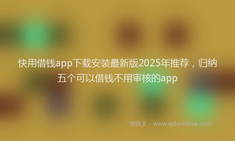快用借钱app下载安装最新版2025年推荐，归纳五个可以借钱不用审核的app