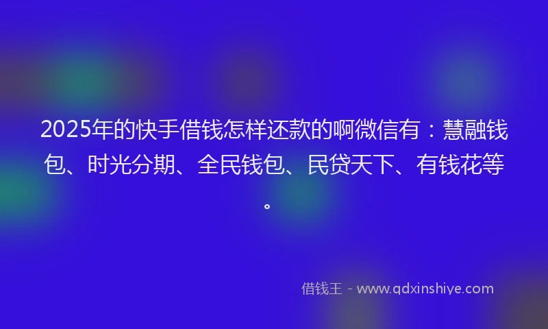 2025年的快手借钱怎样还款的啊微信有：慧融钱包、时光分期、全民钱包、民贷天下、有钱花等。