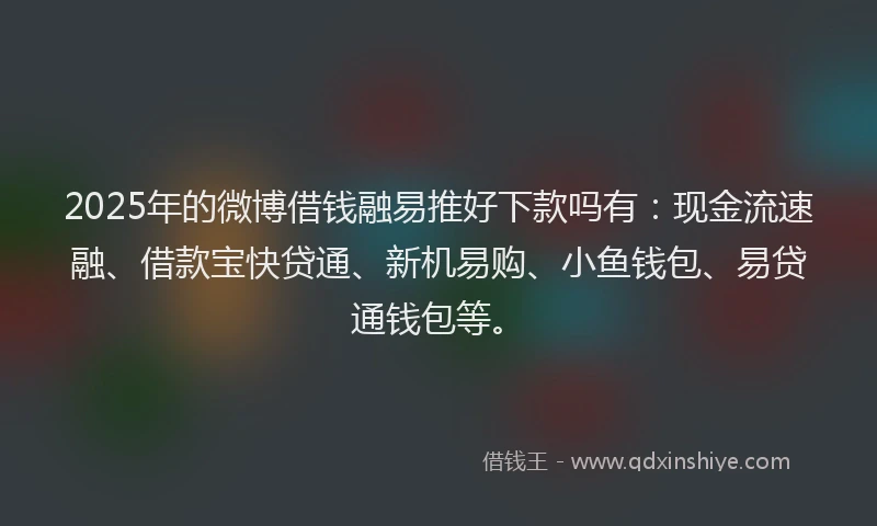2025年的微博借钱融易推好下款吗有：现金流速融、借款宝快贷通、新机易购、小鱼钱包、易贷通钱包等。