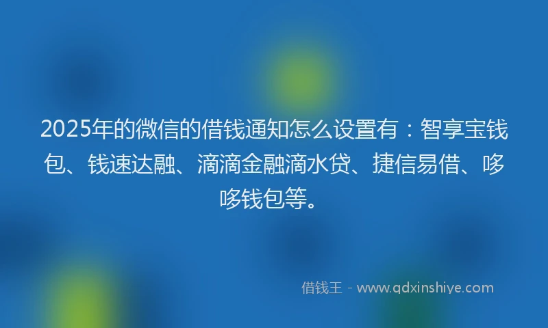 2025年的微信的借钱通知怎么设置有：智享宝钱包、钱速达融、滴滴金融滴水贷、捷信易借、哆哆钱包等。