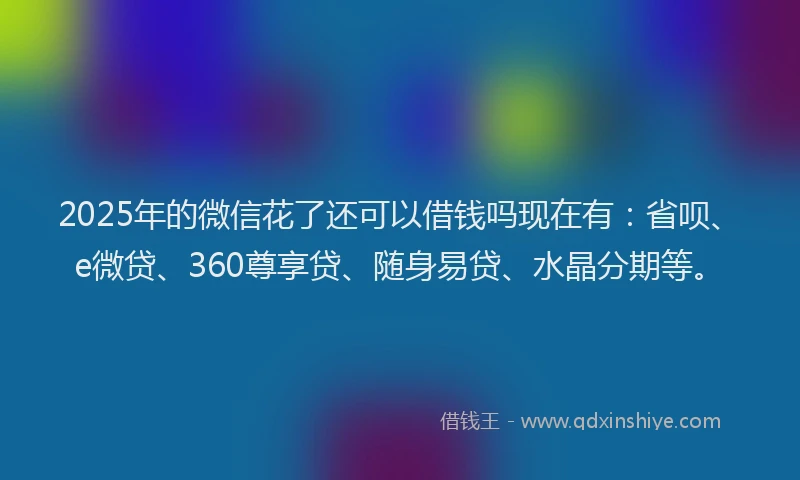 2025年的微信花了还可以借钱吗现在有：省呗、e微贷、360尊享贷、随身易贷、水晶分期等。