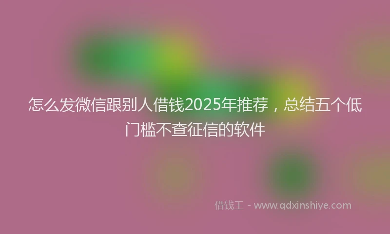 怎么发微信跟别人借钱2025年推荐，总结五个低门槛不查征信的软件