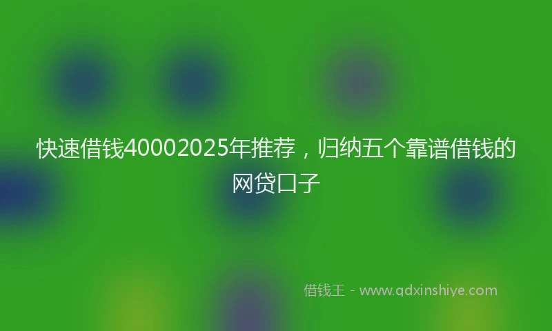 快速借钱40002025年推荐，归纳五个靠谱借钱的网贷口子