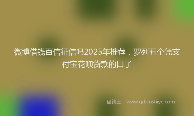 微博借钱百信征信吗2025年推荐，罗列五个凭支付宝花呗贷款的口子