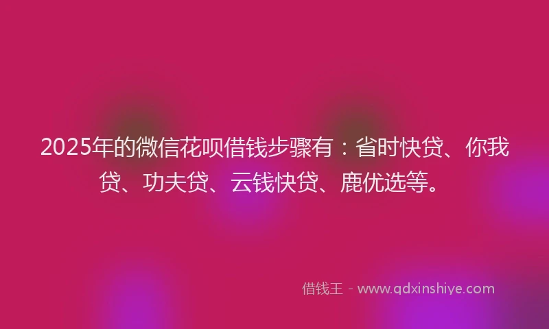 2025年的微信花呗借钱步骤有：省时快贷、你我贷、功夫贷、云钱快贷、鹿优选等。