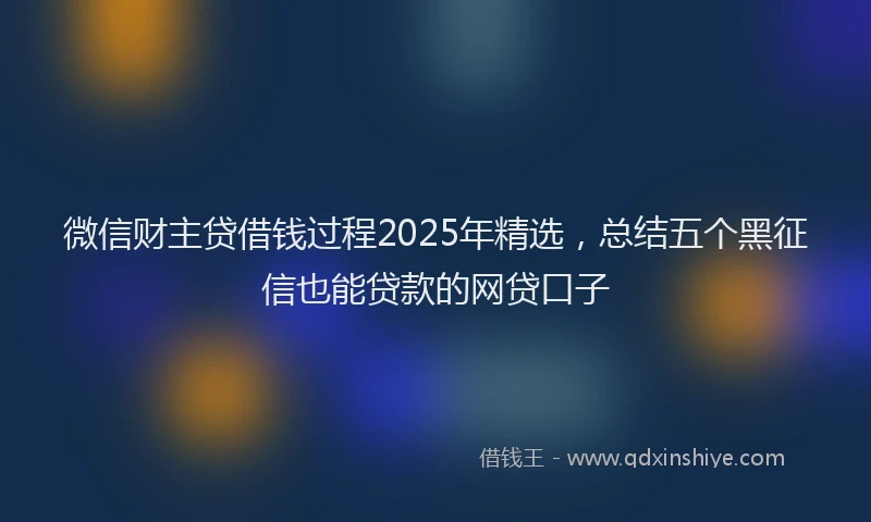 微信财主贷借钱过程2025年精选，总结五个黑征信也能贷款的网贷口子