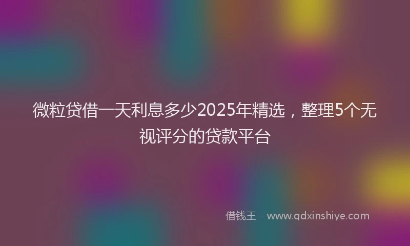 微粒贷借一天利息多少2025年精选，整理5个无视评分的贷款平台