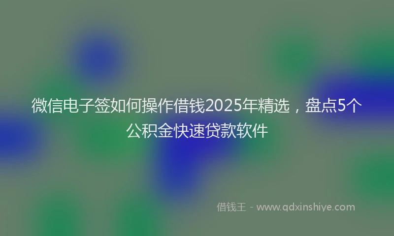 微信电子签如何操作借钱2025年精选，盘点5个公积金快速贷款软件