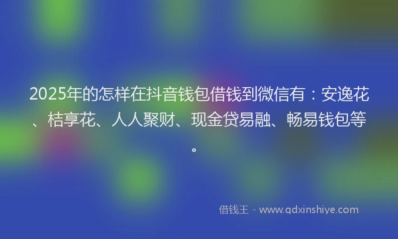 2025年的怎样在抖音钱包借钱到微信有：安逸花、桔享花、人人聚财、现金贷易融、畅易钱包等。