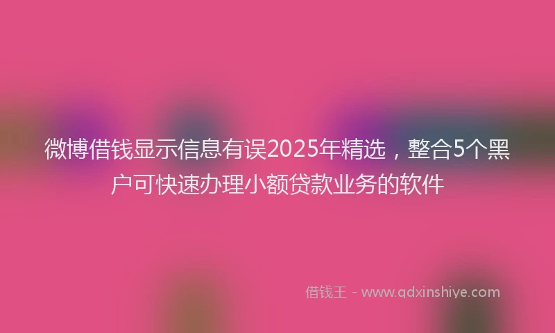 微博借钱显示信息有误2025年精选，整合5个黑户可快速办理小额贷款业务的软件