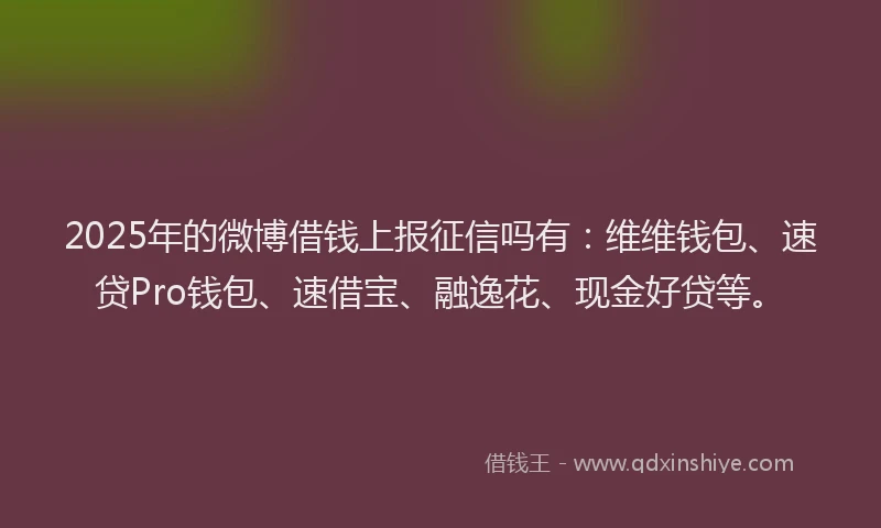 2025年的微博借钱上报征信吗有：维维钱包、速贷Pro钱包、速借宝、融逸花、现金好贷等。
