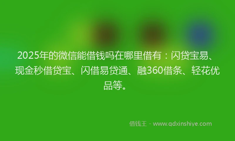 2025年的微信能借钱吗在哪里借有：闪贷宝易、现金秒借贷宝、闪借易贷通、融360借条、轻花优品等。