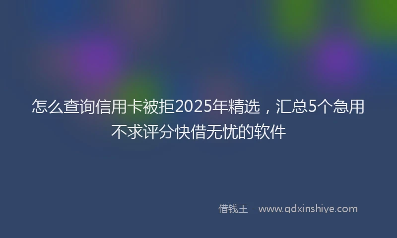 怎么查询信用卡被拒2025年精选，汇总5个急用不求评分快借无忧的软件