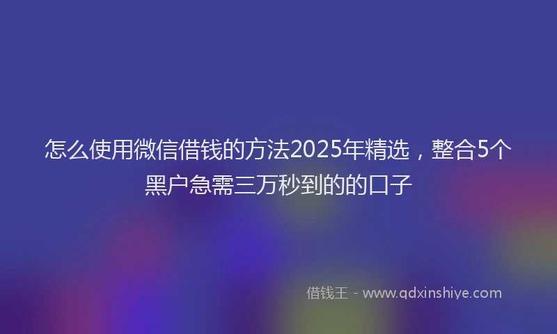 怎么使用微信借钱的方法2025年精选，整合5个黑户急需三万秒到的的口子