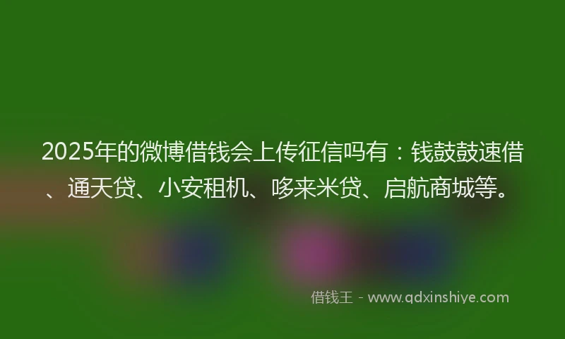 2025年的微博借钱会上传征信吗有：钱鼓鼓速借、通天贷、小安租机、哆来米贷、启航商城等。