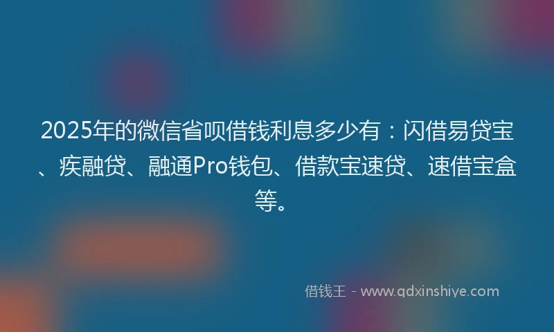 2025年的微信省呗借钱利息多少有：闪借易贷宝、疾融贷、融通Pro钱包、借款宝速贷、速借宝盒等。