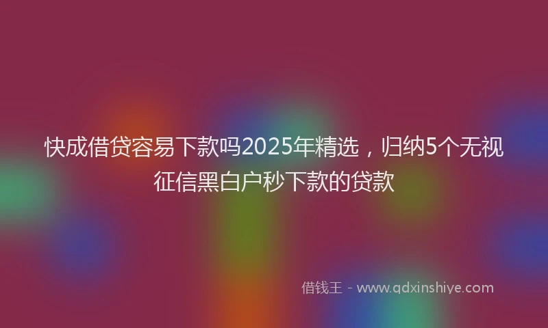 快成借贷容易下款吗2025年精选，归纳5个无视征信黑白户秒下款的贷款