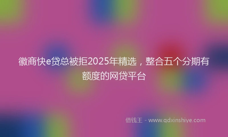 徽商快e贷总被拒2025年精选，整合五个分期有额度的网贷平台