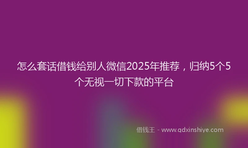 怎么套话借钱给别人微信2025年推荐，归纳5个5个无视一切下款的平台
