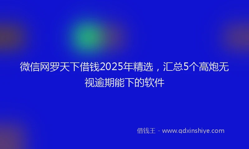 微信网罗天下借钱2025年精选，汇总5个高炮无视逾期能下的软件
