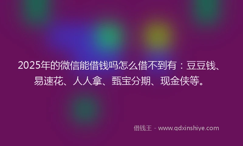 2025年的微信能借钱吗怎么借不到有：豆豆钱、易速花、人人拿、甄宝分期、现金侠等。