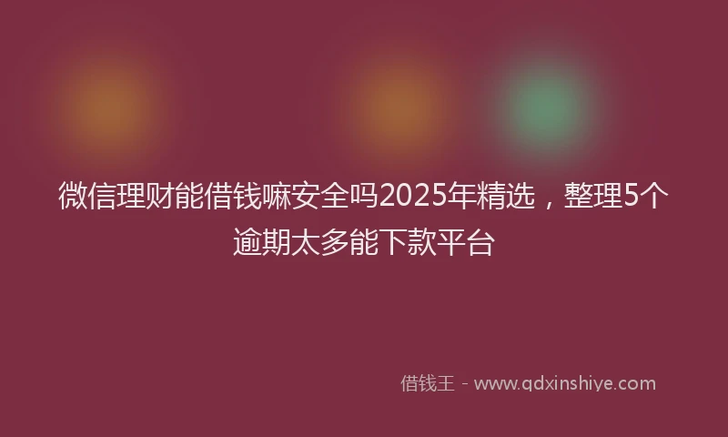 微信理财能借钱嘛安全吗2025年精选，整理5个逾期太多能下款平台