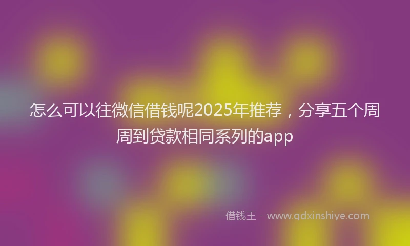 怎么可以往微信借钱呢2025年推荐，分享五个周周到贷款相同系列的app