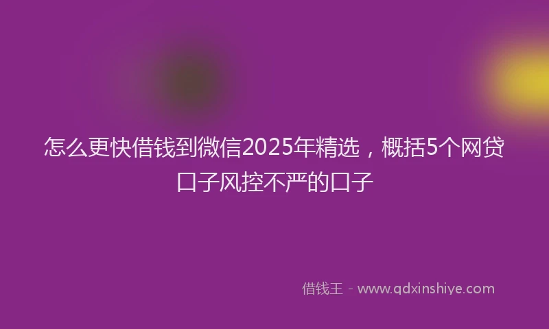 怎么更快借钱到微信2025年精选，概括5个网贷口子风控不严的口子