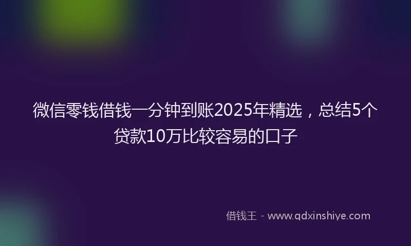 微信零钱借钱一分钟到账2025年精选，总结5个贷款10万比较容易的口子
