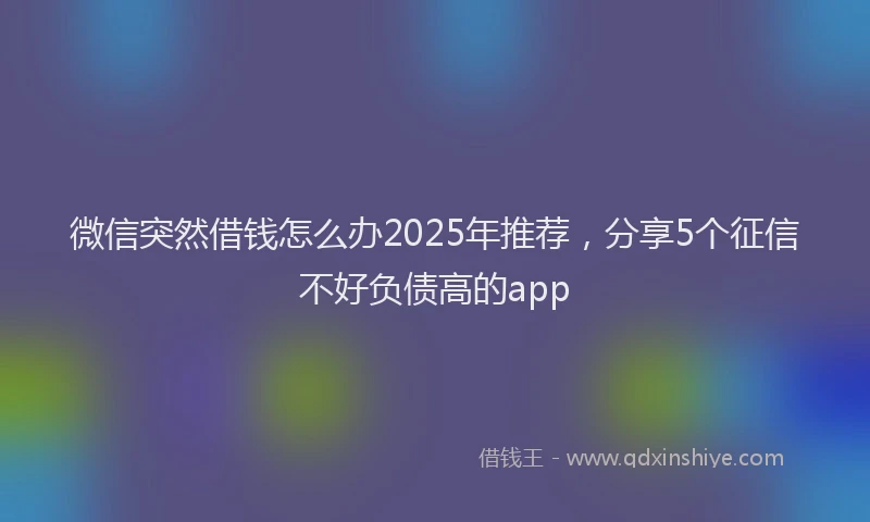微信突然借钱怎么办2025年推荐，分享5个征信不好负债高的app