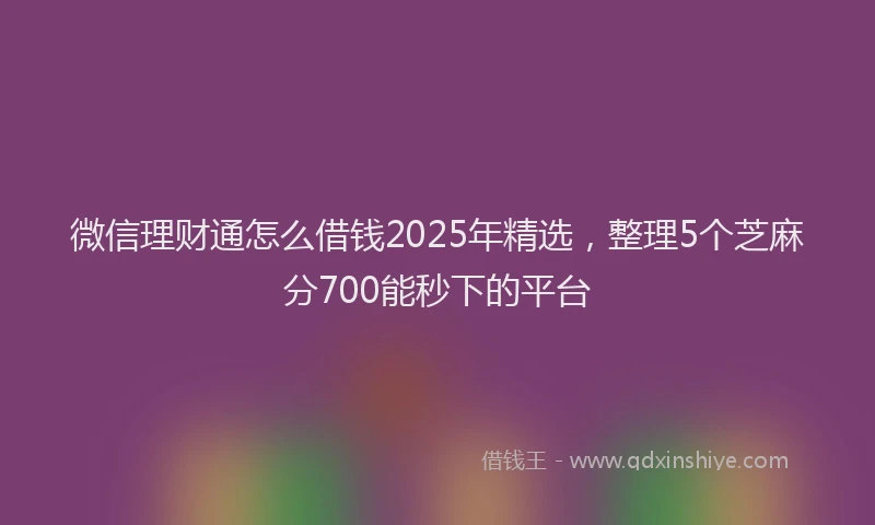 微信理财通怎么借钱2025年精选，整理5个芝麻分700能秒下的平台