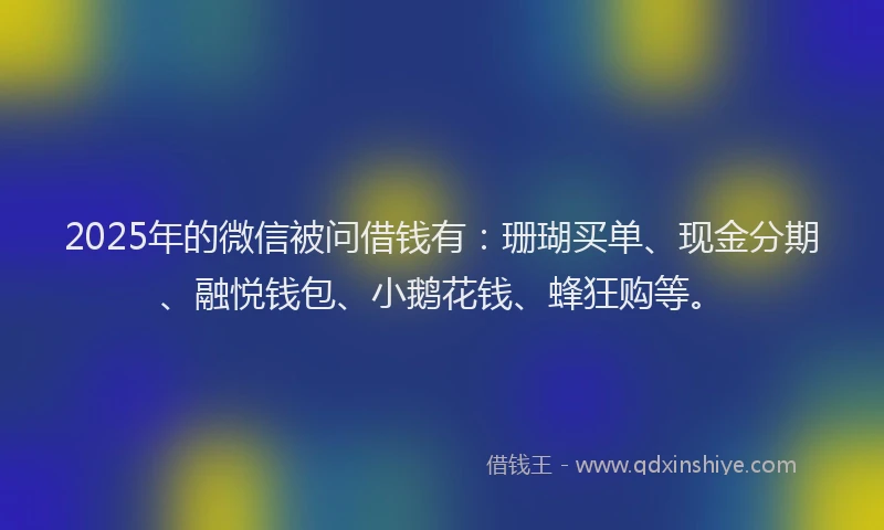 2025年的微信被问借钱有：珊瑚买单、现金分期、融悦钱包、小鹅花钱、蜂狂购等。