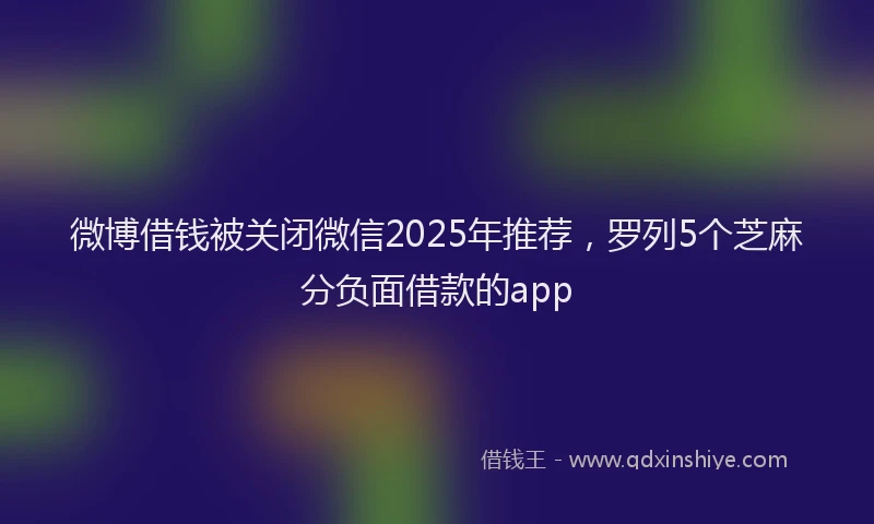 微博借钱被关闭微信2025年推荐，罗列5个芝麻分负面借款的app