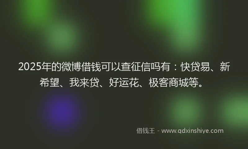2025年的微博借钱可以查征信吗有：快贷易、新希望、我来贷、好运花、极客商城等。