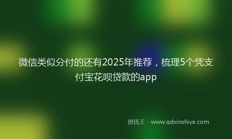 微信类似分付的还有2025年推荐，梳理5个凭支付宝花呗贷款的app