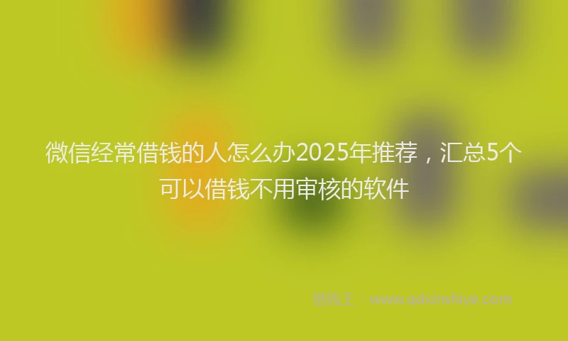 微信经常借钱的人怎么办2025年推荐，汇总5个可以借钱不用审核的软件