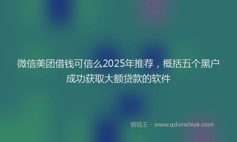 微信美团借钱可信么2025年推荐，概括五个黑户成功获取大额贷款的软件