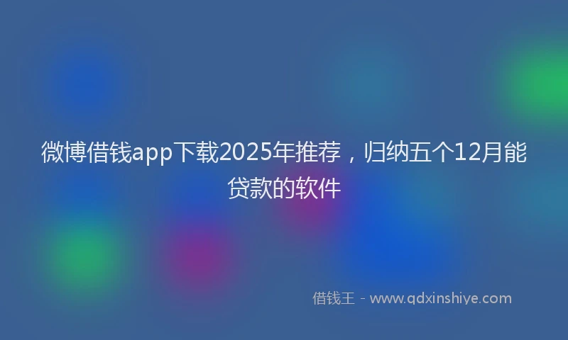 微博借钱app下载2025年推荐，归纳五个12月能贷款的软件