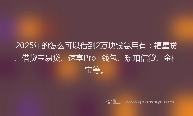 2025年的怎么可以借到2万块钱急用有：福星贷、借贷宝易贷、速享Pro+钱包、琥珀信贷、金租宝等。