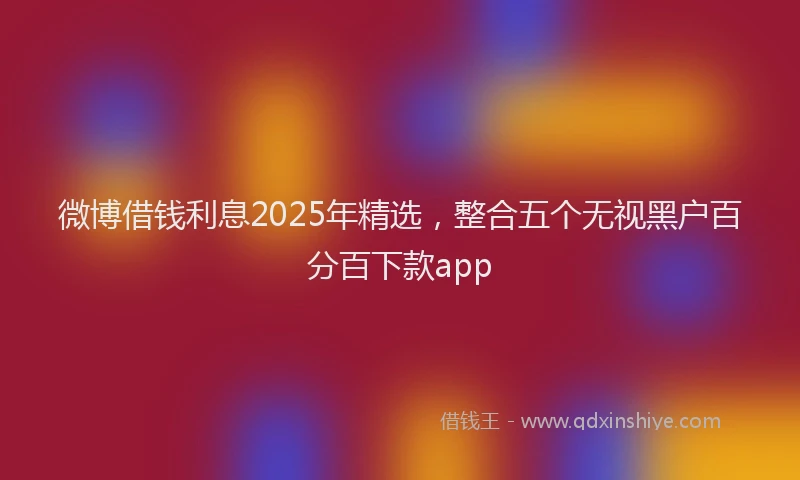 微博借钱利息2025年精选，整合五个无视黑户百分百下款app
