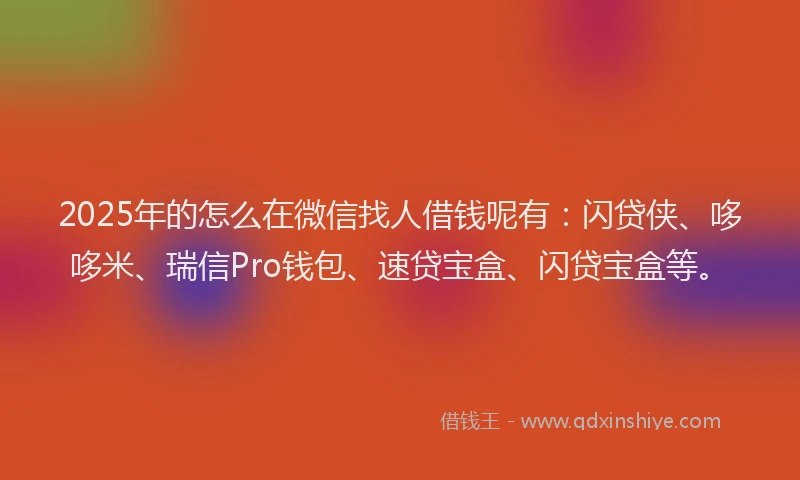 2025年的怎么在微信找人借钱呢有：闪贷侠、哆哆米、瑞信Pro钱包、速贷宝盒、闪贷宝盒等。