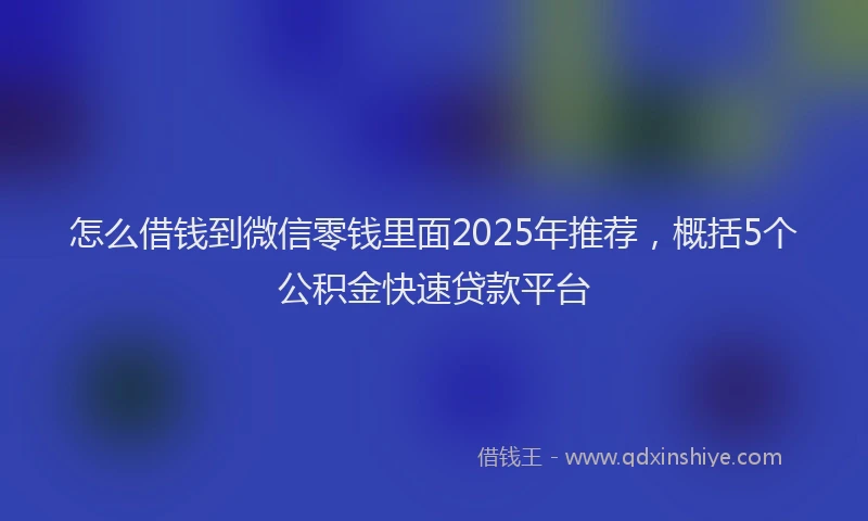 怎么借钱到微信零钱里面2025年推荐，概括5个公积金快速贷款平台