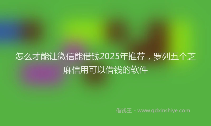 怎么才能让微信能借钱2025年推荐，罗列五个芝麻信用可以借钱的软件