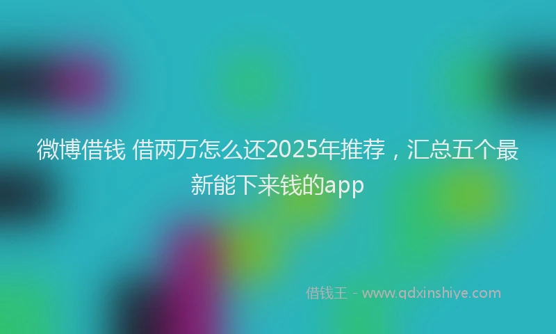 微博借钱 借两万怎么还2025年推荐，汇总五个最新能下来钱的app