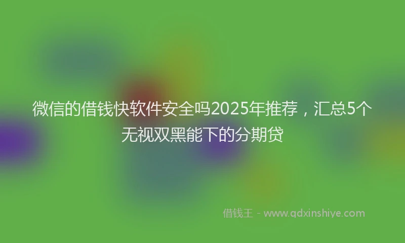 微信的借钱快软件安全吗2025年推荐，汇总5个无视双黑能下的分期贷