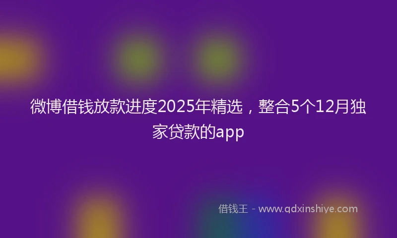 微博借钱放款进度2025年精选，整合5个12月独家贷款的app